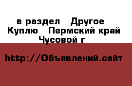  в раздел : Другое » Куплю . Пермский край,Чусовой г.